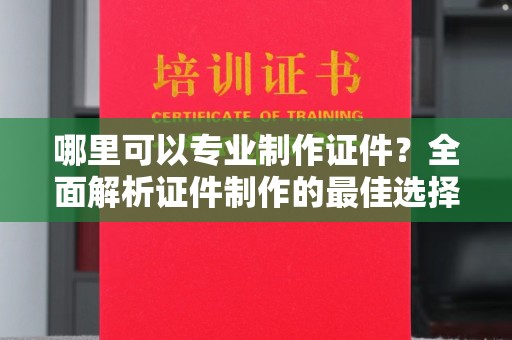 无为哪里可以专业制作证件？全面解析证件制作的最佳选择